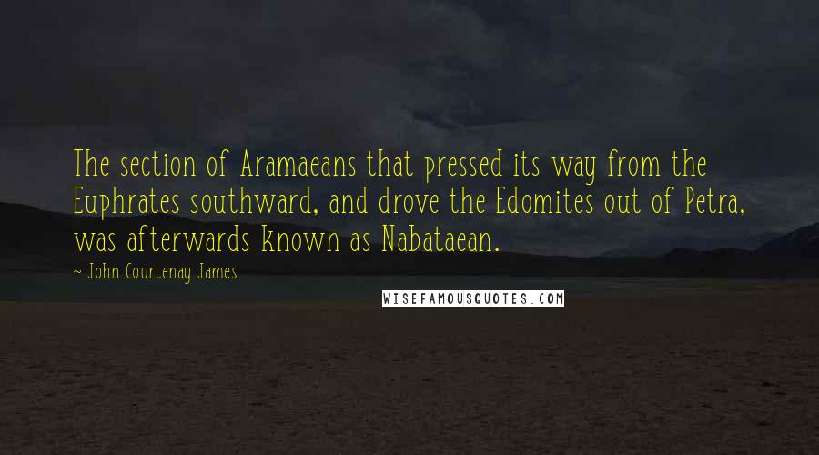 John Courtenay James Quotes: The section of Aramaeans that pressed its way from the Euphrates southward, and drove the Edomites out of Petra, was afterwards known as Nabataean.