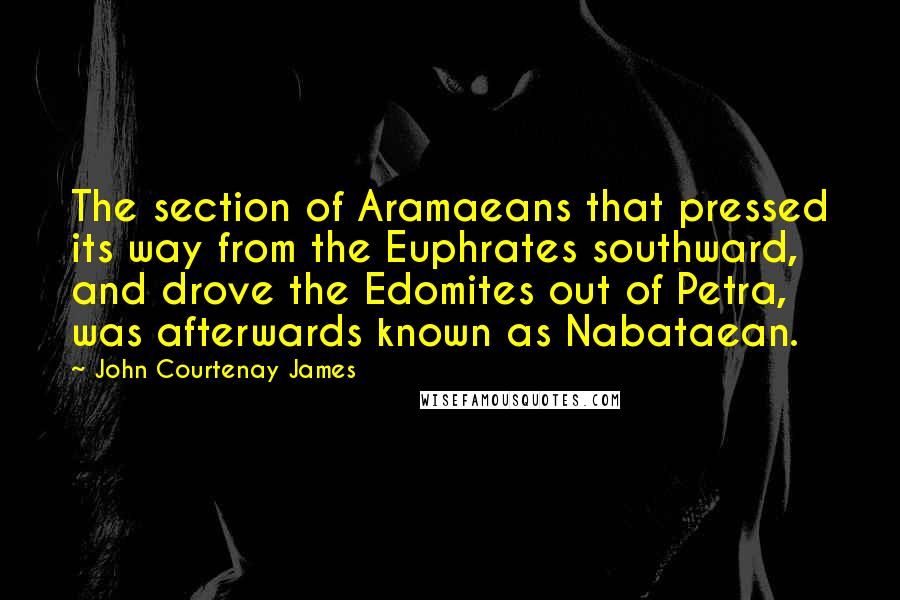 John Courtenay James Quotes: The section of Aramaeans that pressed its way from the Euphrates southward, and drove the Edomites out of Petra, was afterwards known as Nabataean.