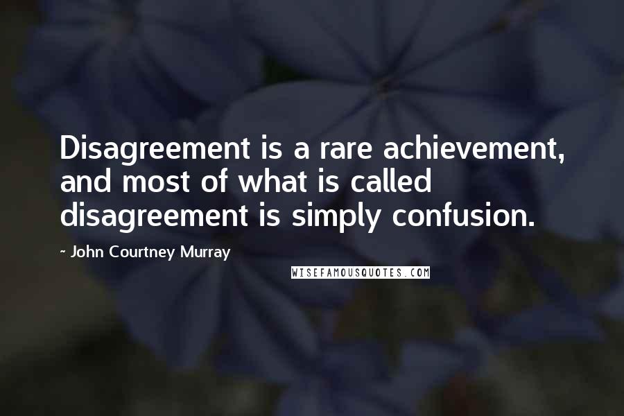 John Courtney Murray Quotes: Disagreement is a rare achievement, and most of what is called disagreement is simply confusion.