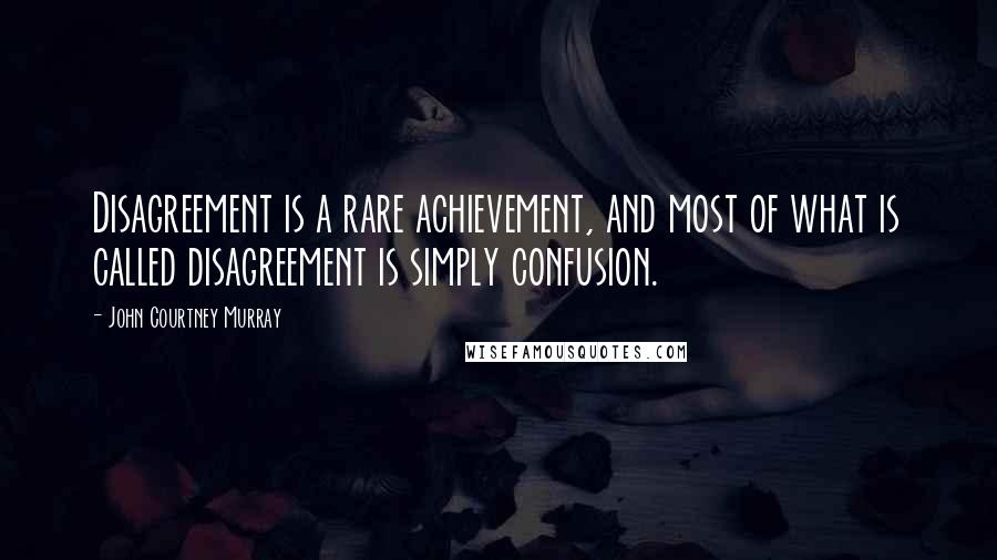 John Courtney Murray Quotes: Disagreement is a rare achievement, and most of what is called disagreement is simply confusion.