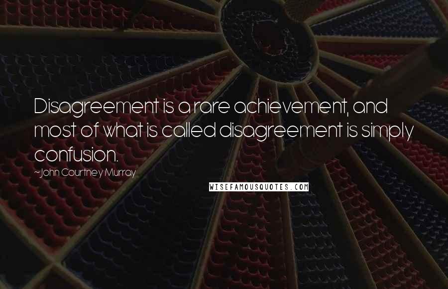 John Courtney Murray Quotes: Disagreement is a rare achievement, and most of what is called disagreement is simply confusion.