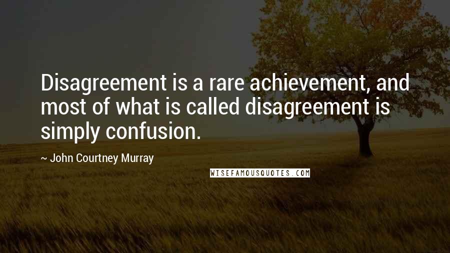 John Courtney Murray Quotes: Disagreement is a rare achievement, and most of what is called disagreement is simply confusion.