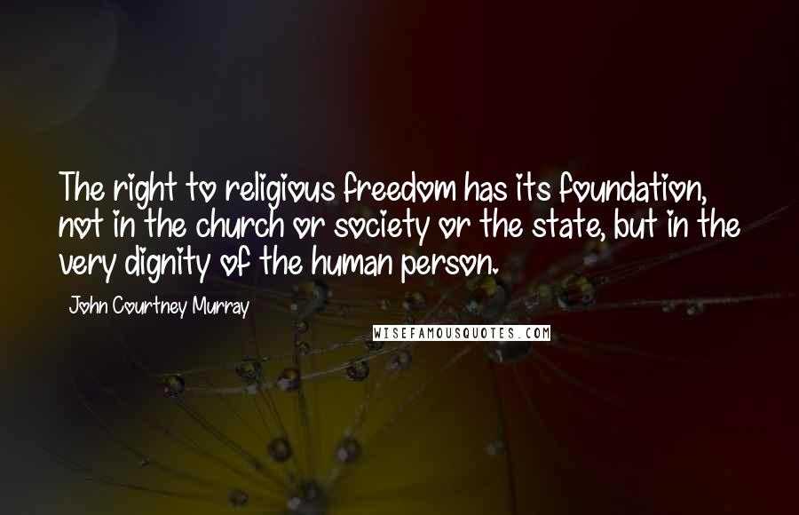 John Courtney Murray Quotes: The right to religious freedom has its foundation, not in the church or society or the state, but in the very dignity of the human person.