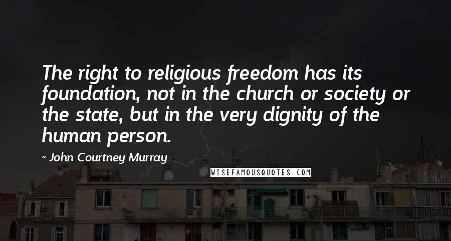 John Courtney Murray Quotes: The right to religious freedom has its foundation, not in the church or society or the state, but in the very dignity of the human person.