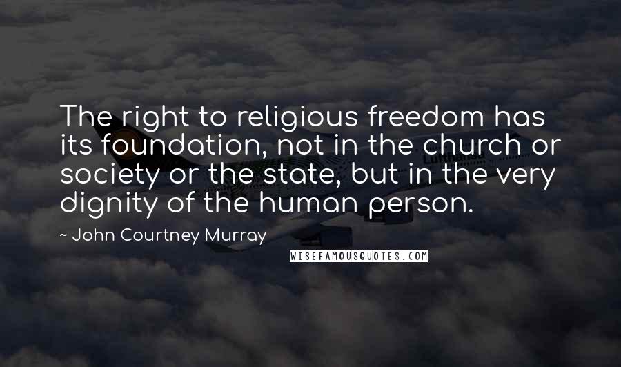 John Courtney Murray Quotes: The right to religious freedom has its foundation, not in the church or society or the state, but in the very dignity of the human person.