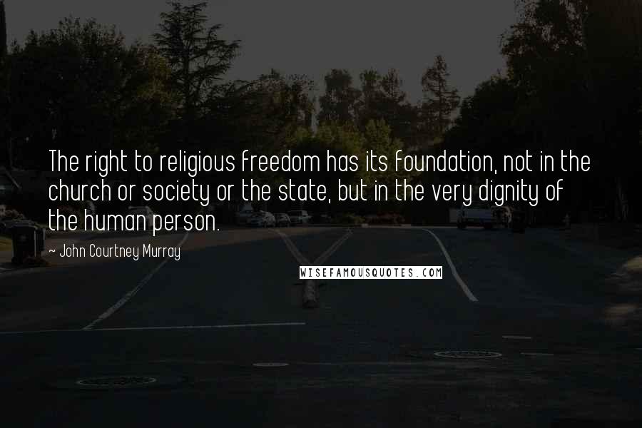 John Courtney Murray Quotes: The right to religious freedom has its foundation, not in the church or society or the state, but in the very dignity of the human person.