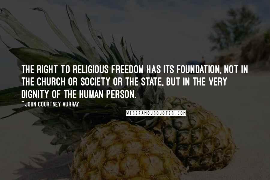 John Courtney Murray Quotes: The right to religious freedom has its foundation, not in the church or society or the state, but in the very dignity of the human person.