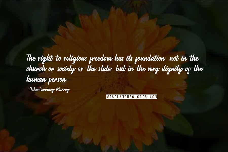 John Courtney Murray Quotes: The right to religious freedom has its foundation, not in the church or society or the state, but in the very dignity of the human person.