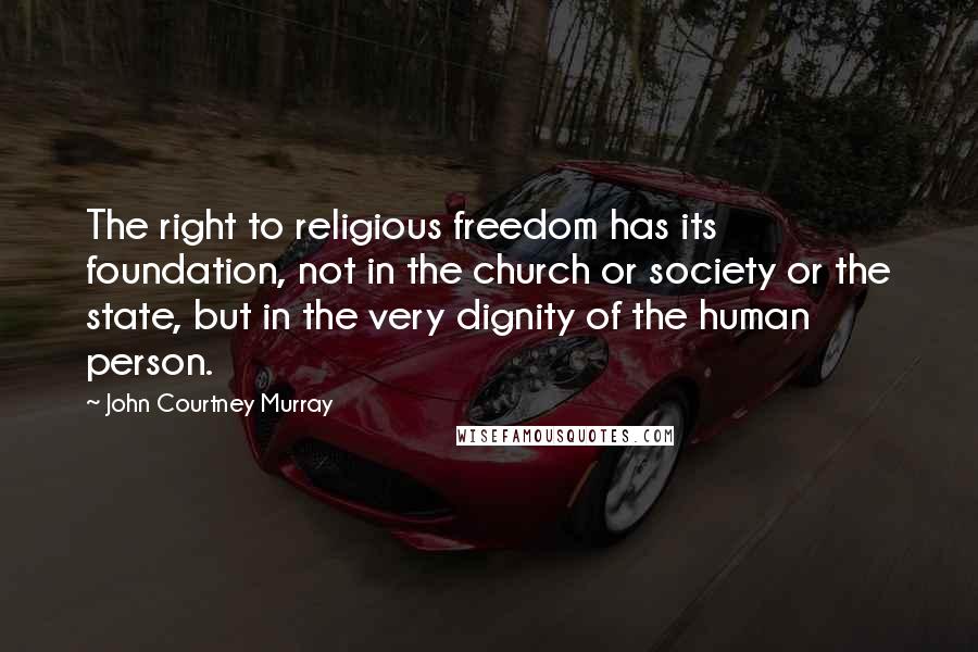 John Courtney Murray Quotes: The right to religious freedom has its foundation, not in the church or society or the state, but in the very dignity of the human person.