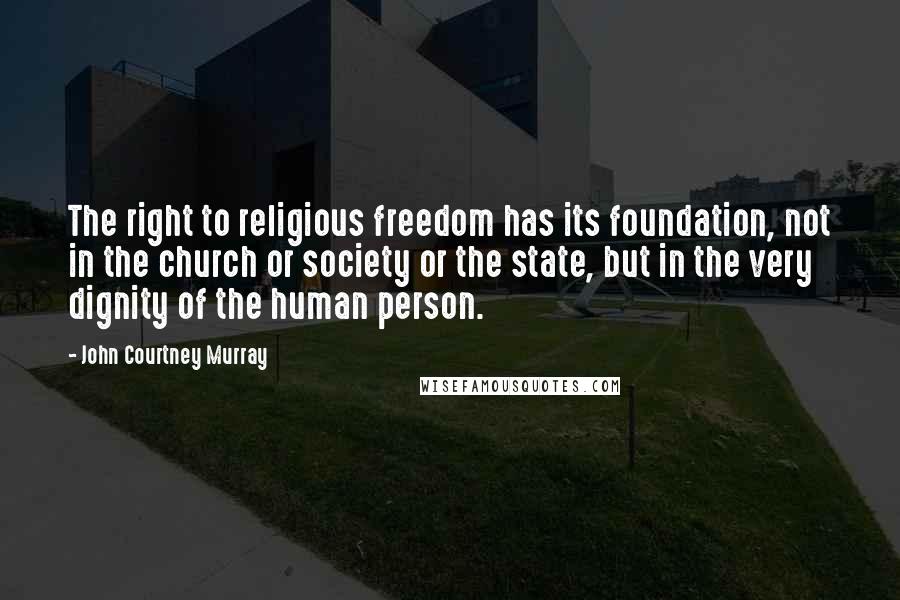 John Courtney Murray Quotes: The right to religious freedom has its foundation, not in the church or society or the state, but in the very dignity of the human person.