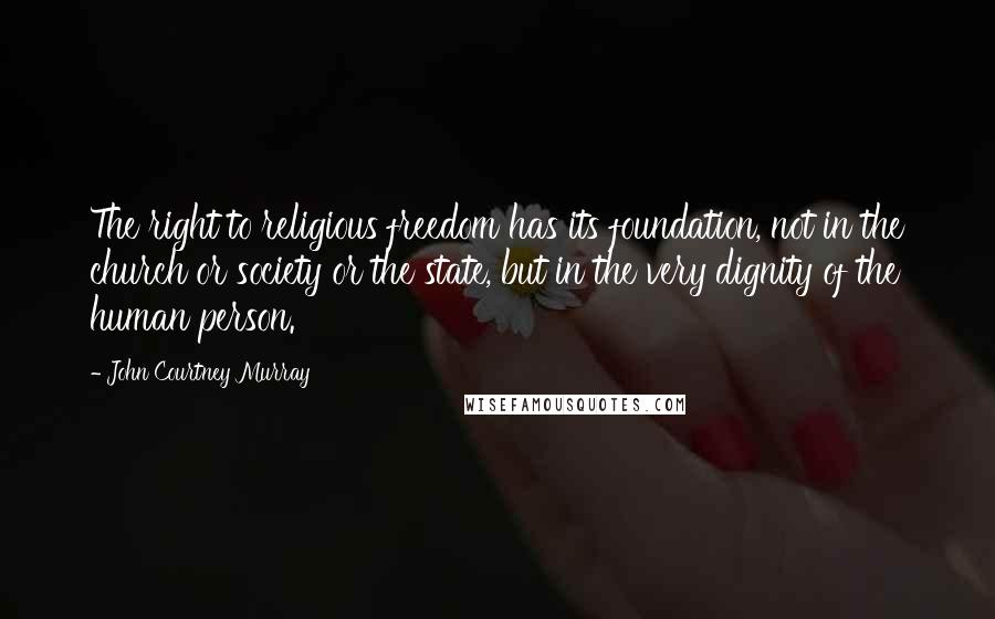 John Courtney Murray Quotes: The right to religious freedom has its foundation, not in the church or society or the state, but in the very dignity of the human person.