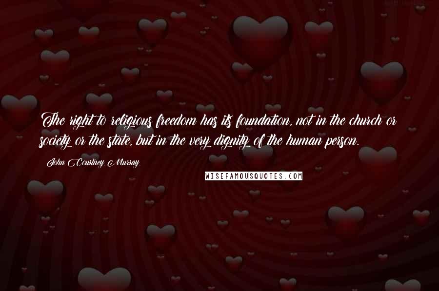 John Courtney Murray Quotes: The right to religious freedom has its foundation, not in the church or society or the state, but in the very dignity of the human person.