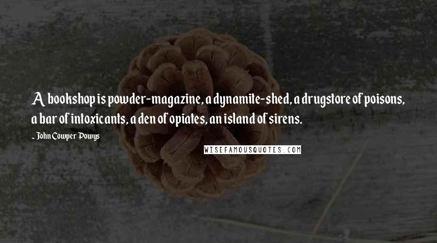 John Cowper Powys Quotes: A bookshop is powder-magazine, a dynamite-shed, a drugstore of poisons, a bar of intoxicants, a den of opiates, an island of sirens.