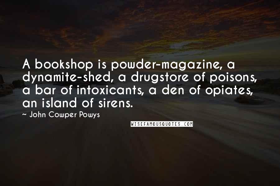 John Cowper Powys Quotes: A bookshop is powder-magazine, a dynamite-shed, a drugstore of poisons, a bar of intoxicants, a den of opiates, an island of sirens.