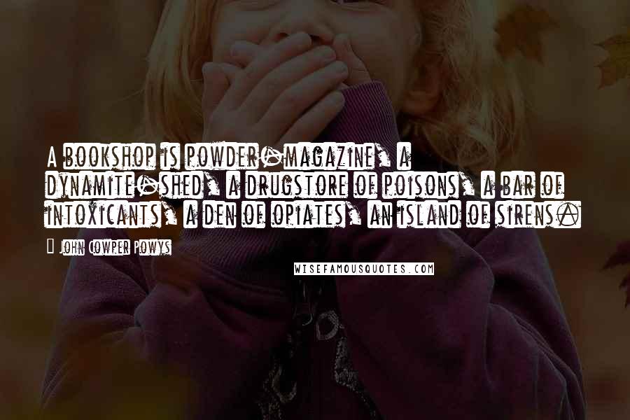 John Cowper Powys Quotes: A bookshop is powder-magazine, a dynamite-shed, a drugstore of poisons, a bar of intoxicants, a den of opiates, an island of sirens.