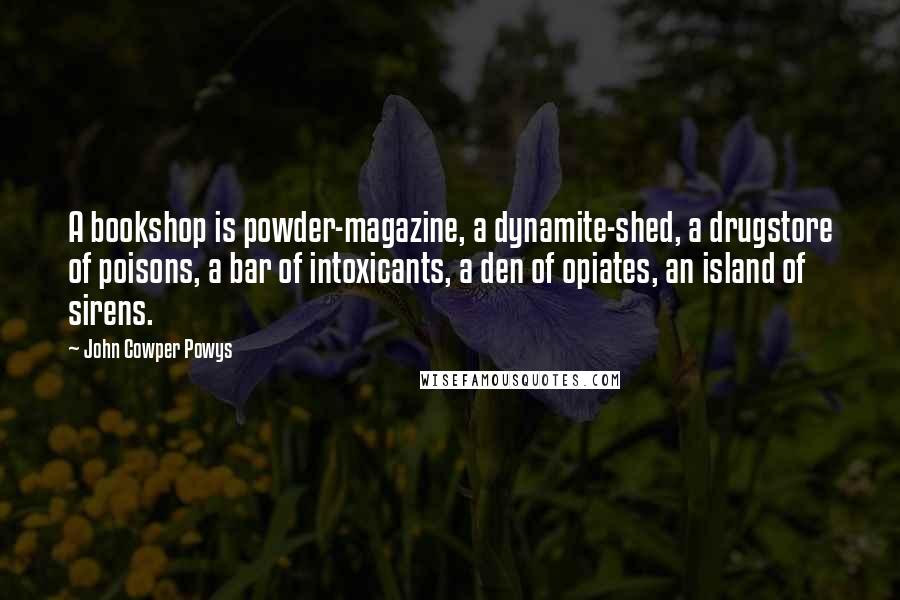 John Cowper Powys Quotes: A bookshop is powder-magazine, a dynamite-shed, a drugstore of poisons, a bar of intoxicants, a den of opiates, an island of sirens.