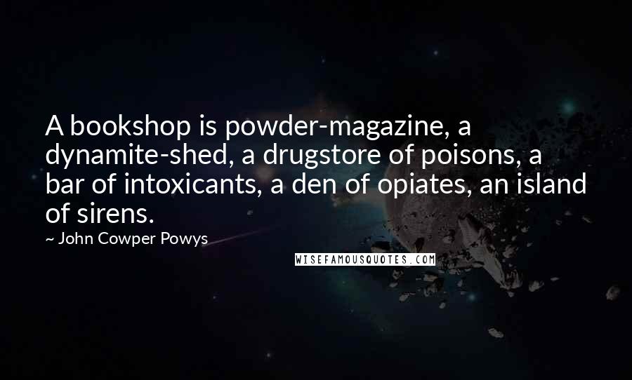 John Cowper Powys Quotes: A bookshop is powder-magazine, a dynamite-shed, a drugstore of poisons, a bar of intoxicants, a den of opiates, an island of sirens.