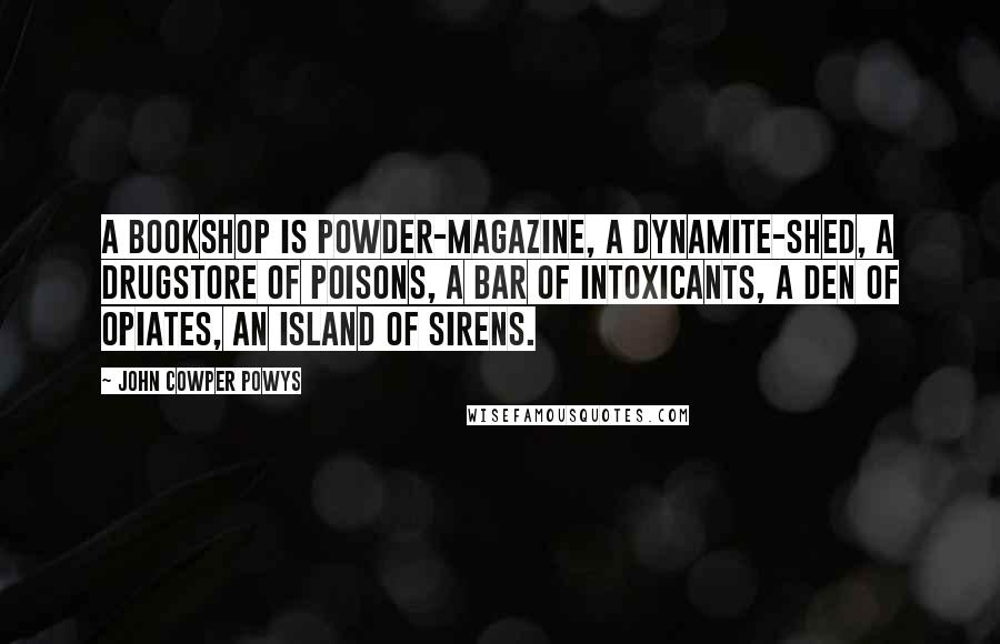 John Cowper Powys Quotes: A bookshop is powder-magazine, a dynamite-shed, a drugstore of poisons, a bar of intoxicants, a den of opiates, an island of sirens.