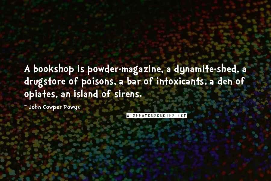 John Cowper Powys Quotes: A bookshop is powder-magazine, a dynamite-shed, a drugstore of poisons, a bar of intoxicants, a den of opiates, an island of sirens.