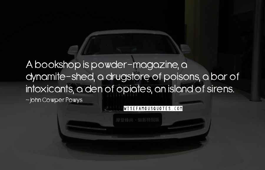 John Cowper Powys Quotes: A bookshop is powder-magazine, a dynamite-shed, a drugstore of poisons, a bar of intoxicants, a den of opiates, an island of sirens.