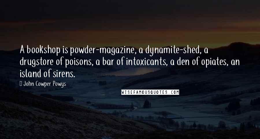 John Cowper Powys Quotes: A bookshop is powder-magazine, a dynamite-shed, a drugstore of poisons, a bar of intoxicants, a den of opiates, an island of sirens.