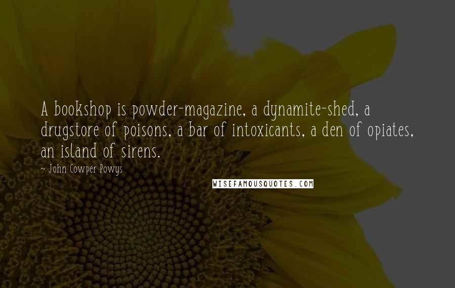 John Cowper Powys Quotes: A bookshop is powder-magazine, a dynamite-shed, a drugstore of poisons, a bar of intoxicants, a den of opiates, an island of sirens.