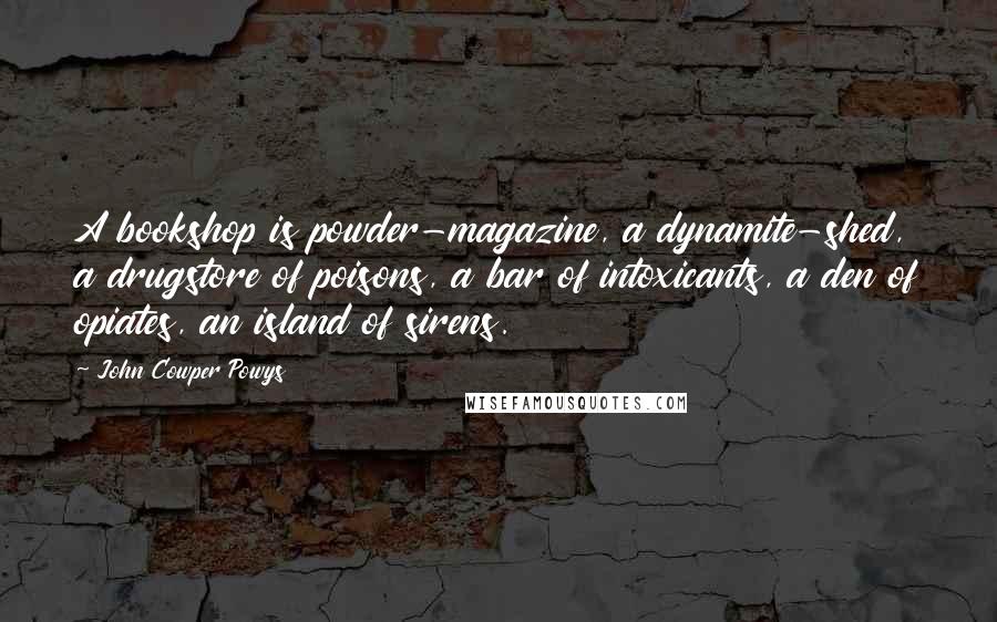 John Cowper Powys Quotes: A bookshop is powder-magazine, a dynamite-shed, a drugstore of poisons, a bar of intoxicants, a den of opiates, an island of sirens.