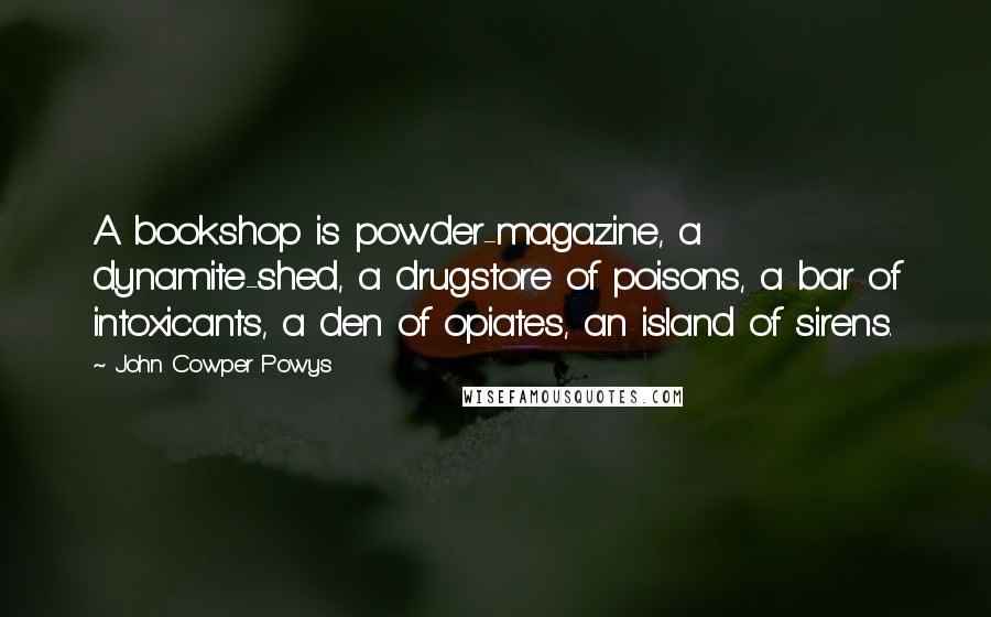 John Cowper Powys Quotes: A bookshop is powder-magazine, a dynamite-shed, a drugstore of poisons, a bar of intoxicants, a den of opiates, an island of sirens.