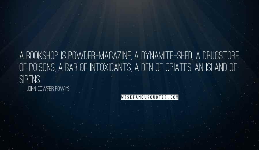 John Cowper Powys Quotes: A bookshop is powder-magazine, a dynamite-shed, a drugstore of poisons, a bar of intoxicants, a den of opiates, an island of sirens.