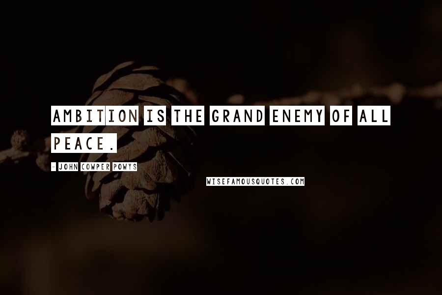 John Cowper Powys Quotes: Ambition is the grand enemy of all peace.