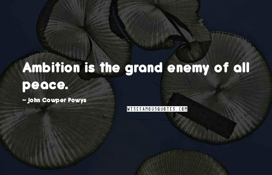 John Cowper Powys Quotes: Ambition is the grand enemy of all peace.