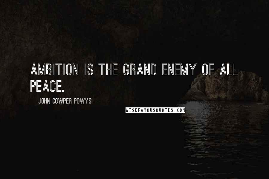 John Cowper Powys Quotes: Ambition is the grand enemy of all peace.