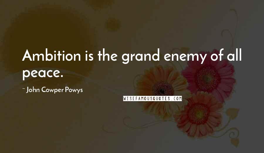 John Cowper Powys Quotes: Ambition is the grand enemy of all peace.