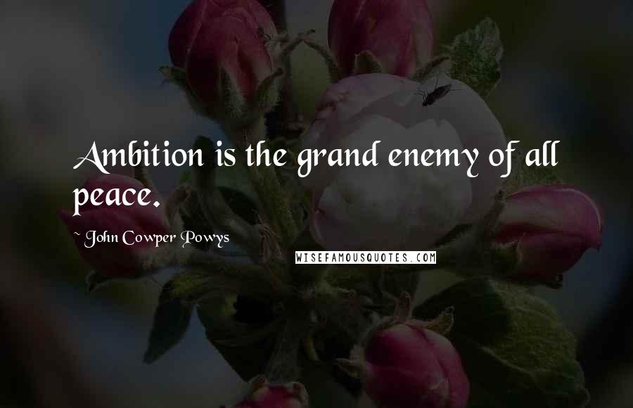 John Cowper Powys Quotes: Ambition is the grand enemy of all peace.