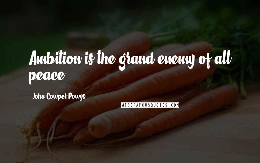 John Cowper Powys Quotes: Ambition is the grand enemy of all peace.