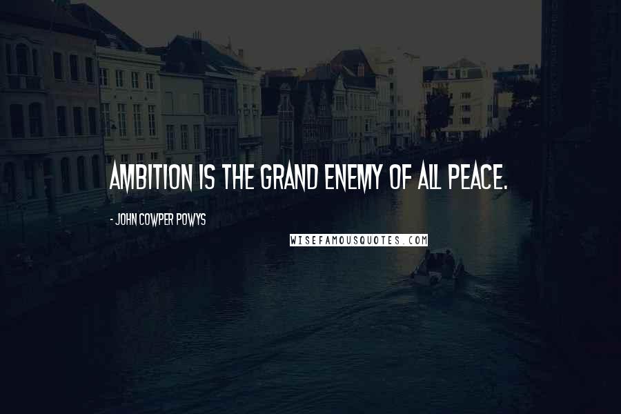 John Cowper Powys Quotes: Ambition is the grand enemy of all peace.