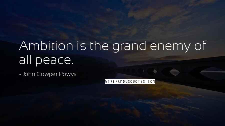 John Cowper Powys Quotes: Ambition is the grand enemy of all peace.