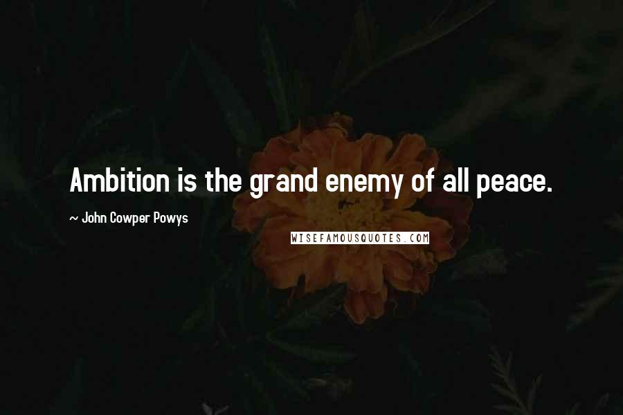 John Cowper Powys Quotes: Ambition is the grand enemy of all peace.