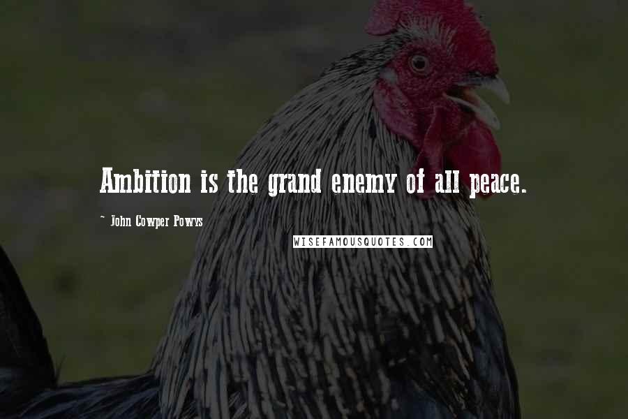 John Cowper Powys Quotes: Ambition is the grand enemy of all peace.