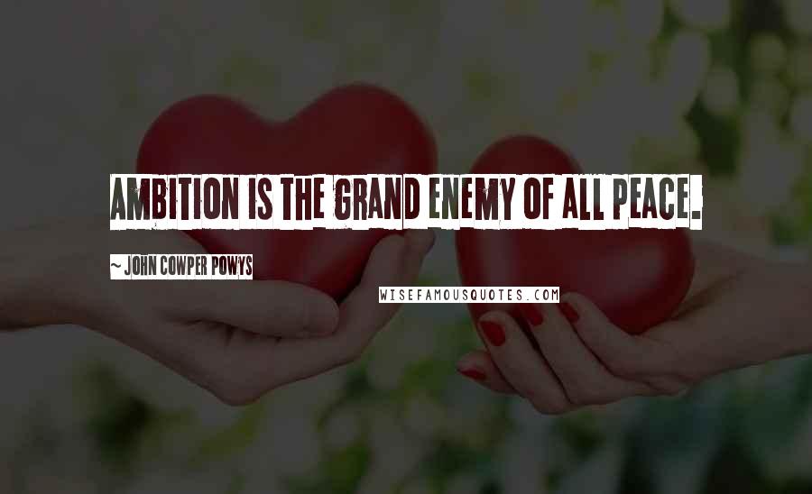 John Cowper Powys Quotes: Ambition is the grand enemy of all peace.