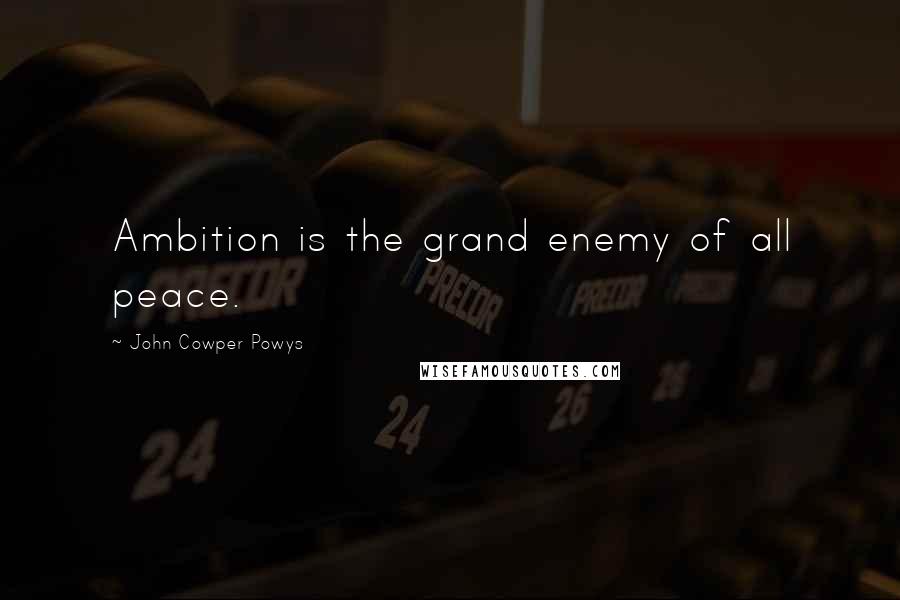 John Cowper Powys Quotes: Ambition is the grand enemy of all peace.