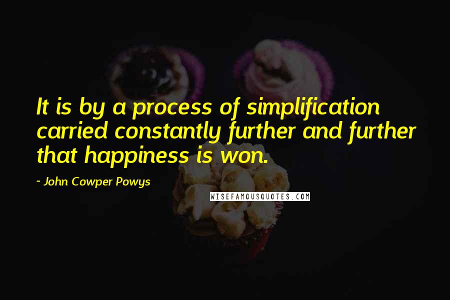 John Cowper Powys Quotes: It is by a process of simplification carried constantly further and further that happiness is won.