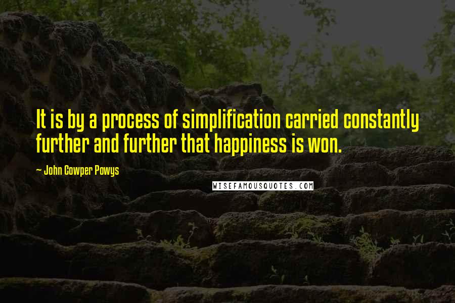 John Cowper Powys Quotes: It is by a process of simplification carried constantly further and further that happiness is won.
