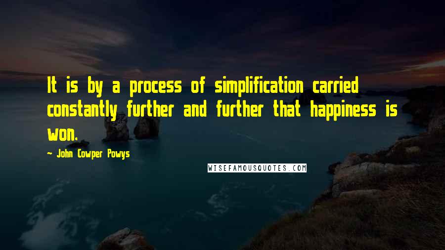 John Cowper Powys Quotes: It is by a process of simplification carried constantly further and further that happiness is won.