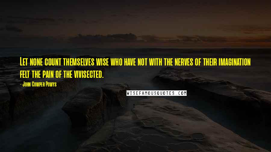 John Cowper Powys Quotes: Let none count themselves wise who have not with the nerves of their imagination felt the pain of the vivisected.