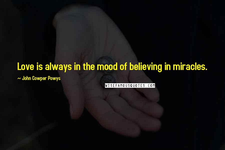 John Cowper Powys Quotes: Love is always in the mood of believing in miracles.