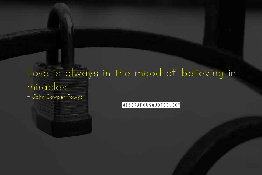 John Cowper Powys Quotes: Love is always in the mood of believing in miracles.