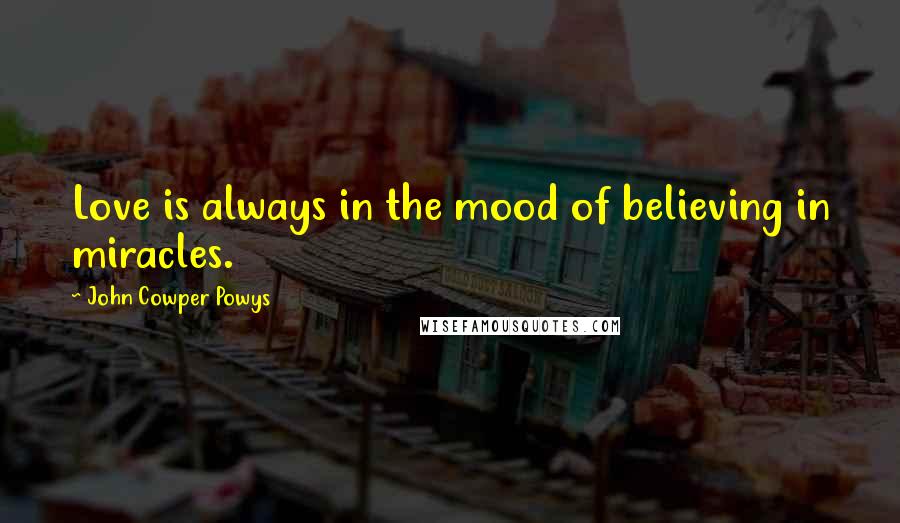 John Cowper Powys Quotes: Love is always in the mood of believing in miracles.