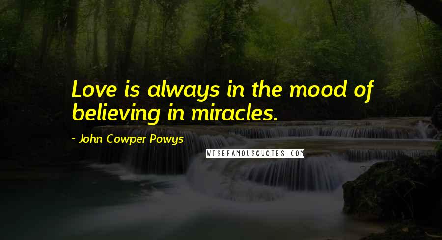 John Cowper Powys Quotes: Love is always in the mood of believing in miracles.