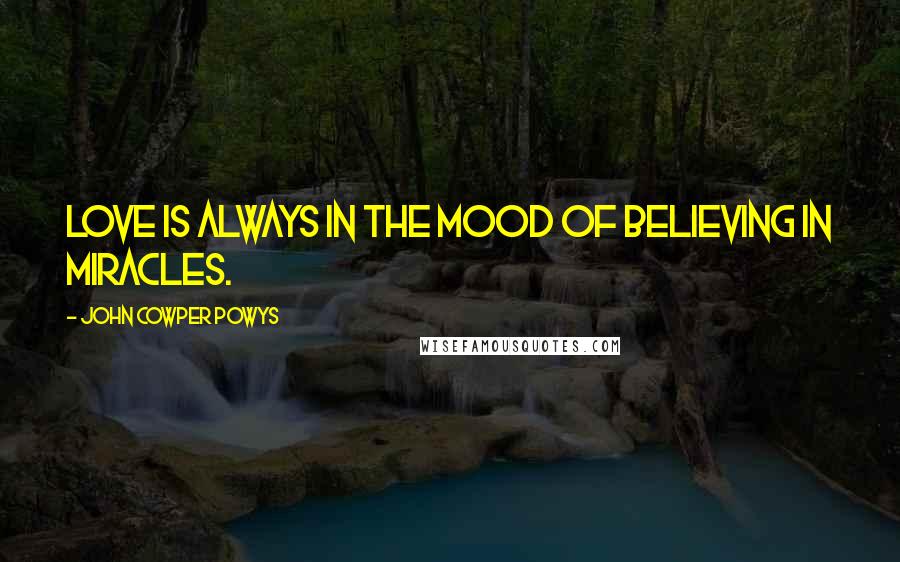 John Cowper Powys Quotes: Love is always in the mood of believing in miracles.